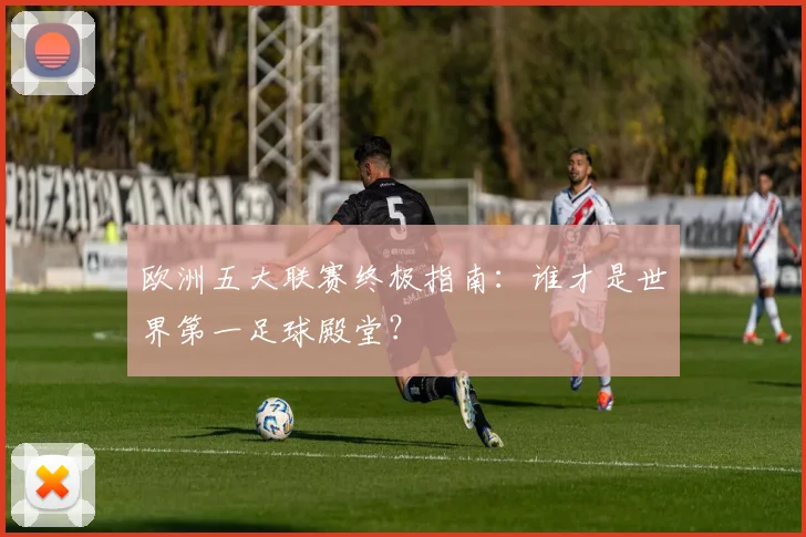 欧洲五大联赛终极指南：谁才是世界第一足球殿堂？