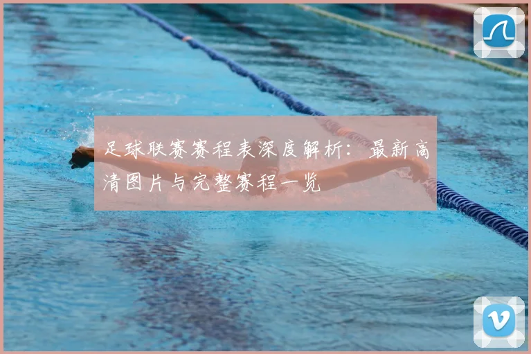 足球联赛赛程表深度解析:最新高清图片与完整赛程一览