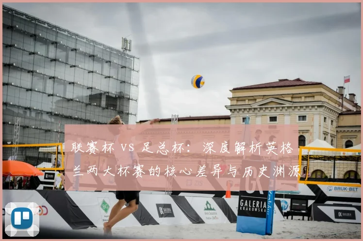 联赛杯 vs 足总杯：深度解析英格兰两大杯赛的核心差异与历史渊源