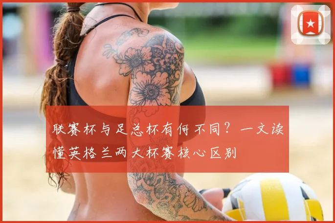 联赛杯与足总杯有何不同？一文读懂英格兰两大杯赛核心区别