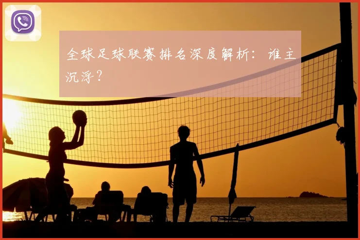 全球足球联赛排名深度解析:谁主沉浮?