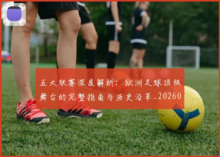 五大联赛深度解析：欧洲足球顶级舞台的完整指南与历史沿革_20260611141739