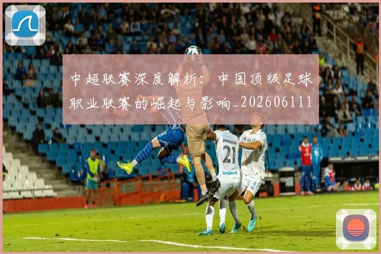 中超联赛深度解析:中国顶级足球职业联赛的崛起与影响_20260611141646