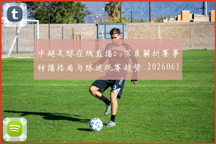 中超足球在线直播:深度解析赛事转播格局与球迷观赛趋势_20260611140948