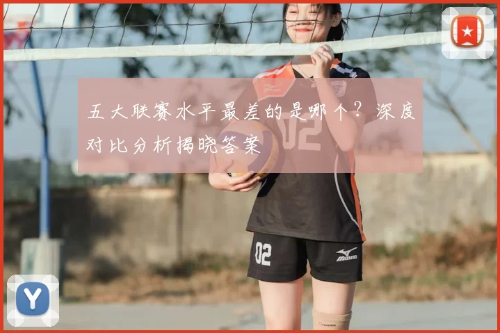 五大联赛水平最差的是哪个?深度对比分析揭晓答案