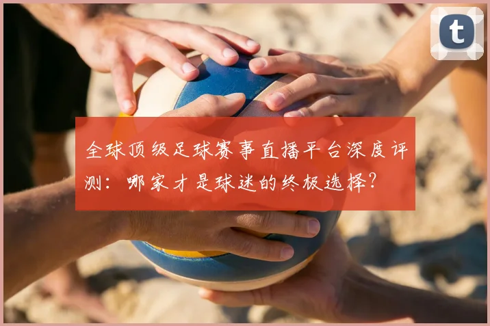 全球顶级足球赛事直播平台深度评测:哪家才是球迷的终极选择?