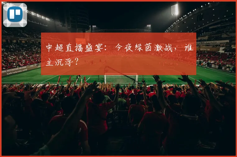 中超直播盛宴:今夜绿茵激战,谁主沉浮?