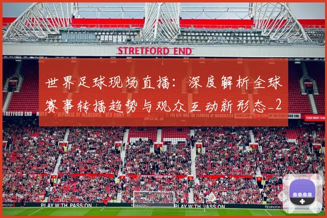 世界足球现场直播:深度解析全球赛事转播趋势与观众互动新形态_20260609201534