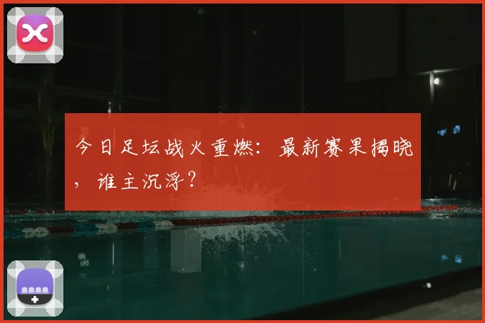 今日足坛战火重燃：最新赛果揭晓，谁主沉浮？