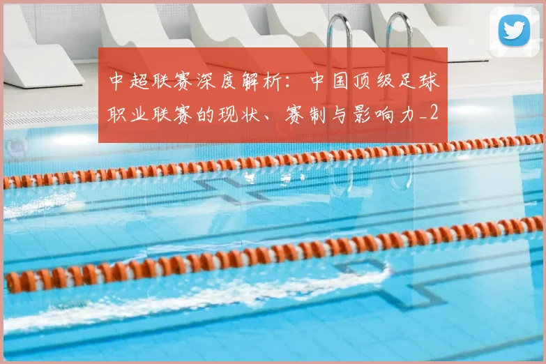 中超联赛深度解析：中国顶级足球职业联赛的现状、赛制与影响力_20260611141646