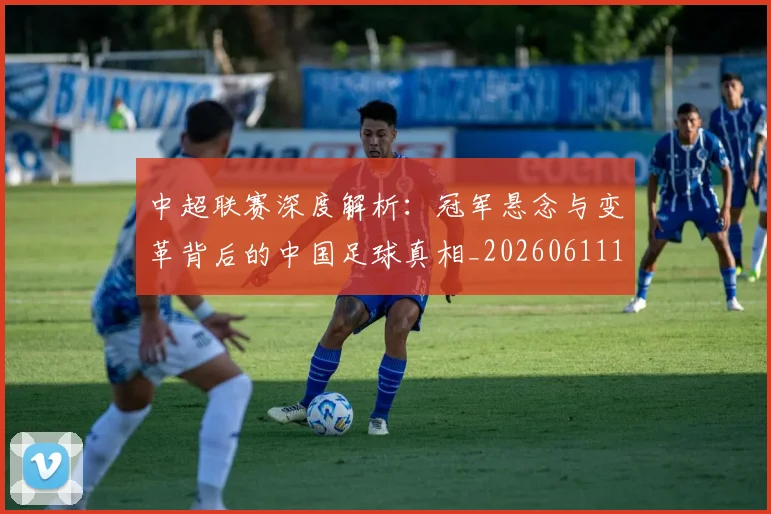 中超联赛深度解析：冠军悬念与变革背后的中国足球真相_20260611141647
