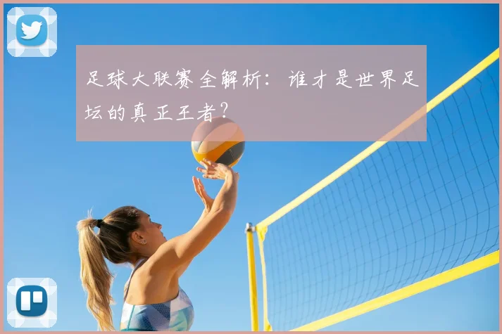 足球大联赛全解析:谁才是世界足坛的真正王者?