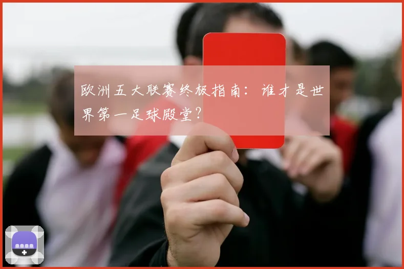 欧洲五大联赛终极指南:谁才是世界第一足球殿堂?