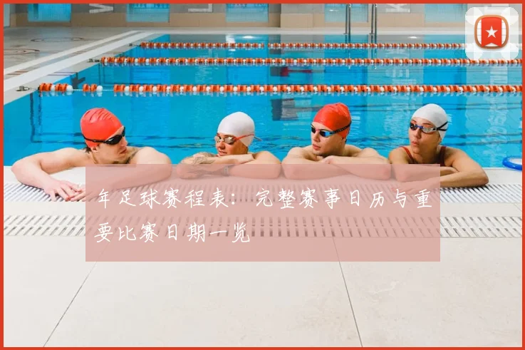 年足球赛程表：完整赛事日历与重要比赛日期一览