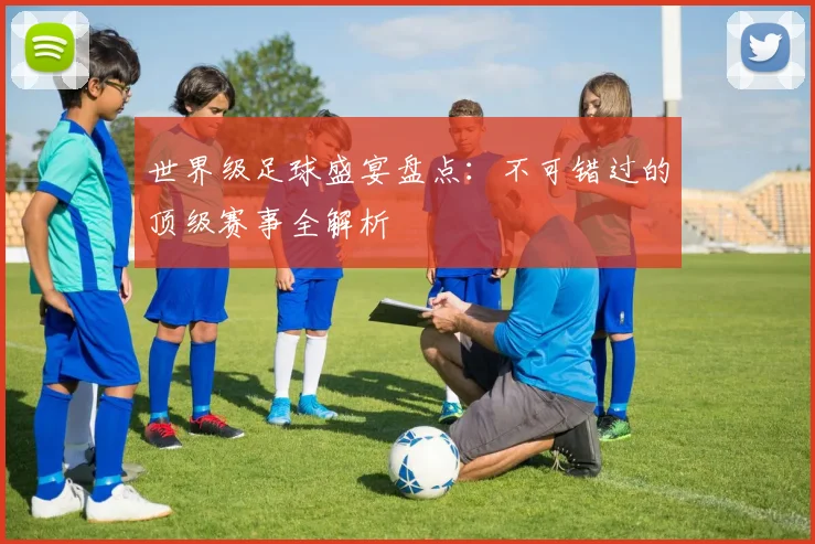 世界级足球盛宴盘点:不可错过的顶级赛事全解析