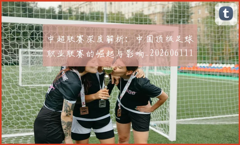 中超联赛深度解析:中国顶级足球职业联赛的崛起与影响_20260611141646