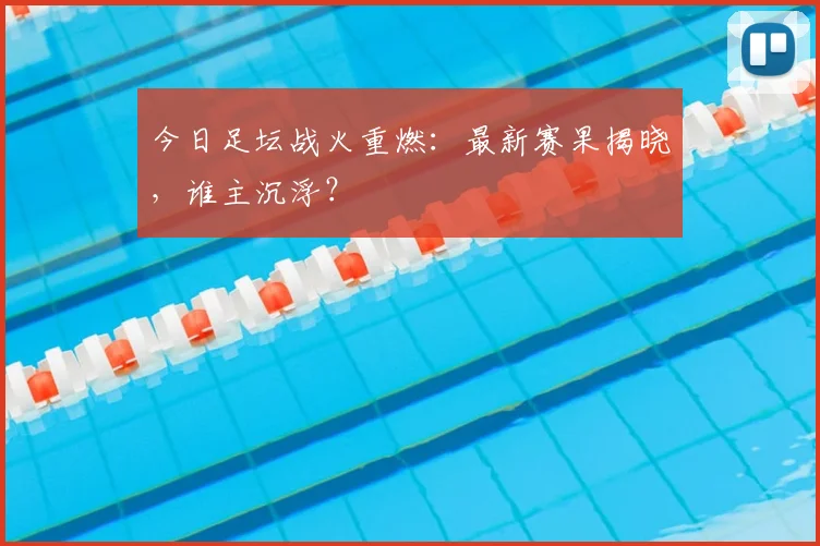 今日足坛战火重燃:最新赛果揭晓,谁主沉浮?