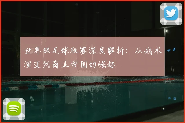 世界级足球联赛深度解析：从战术演变到商业帝国的崛起